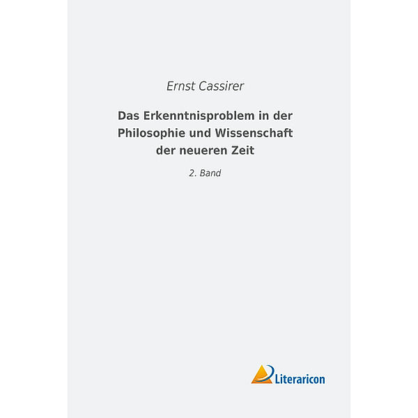 Das Erkenntnisproblem in der Philosophie und Wissenschaft der neueren Zeit, Ernst Cassirer