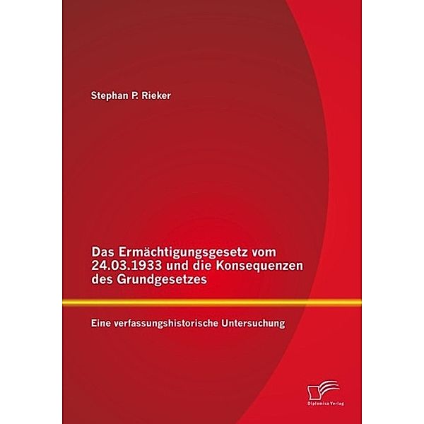 Das Ermächtigungsgesetz vom 24.03.1933 und die Konsequenzen des Grundgesetzes: Eine verfassungshistorische Untersuchung, Stephan P. Rieker