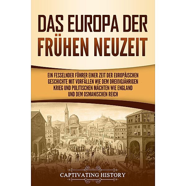 Das Europa der frühen Neuzeit: Ein fesselnder Führer einer Zeit der europäischen Geschichte mit Vorfällen wie dem Dreißigjährigen Krieg und politischen Mächten wie England und dem Osmanischen Reich, Captivating History