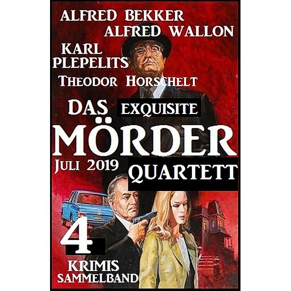 Das exquisite Mörder-Quartett Juli 2019: Sammelband 4 Krimis, Alfred Bekker, Alfred Wallon, Theodor Horschelt, Karl Plepelits