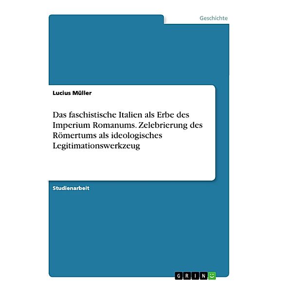 Das faschistische Italien als Erbe des Imperium Romanums. Zelebrierung des Römertums als ideologisches Legitimationswerk, Lucius Müller