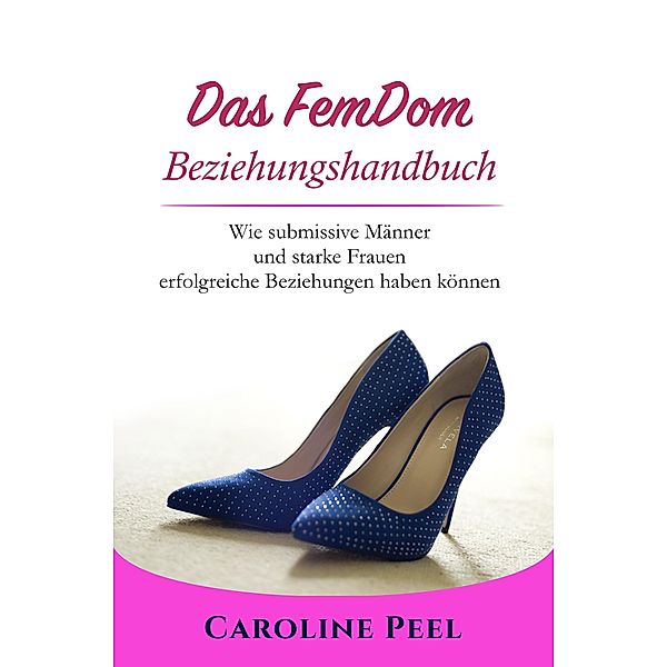 Das FemDom Beziehungshandbuch / Weiblich geführte Beziehung - FLR Bd.1, Caroline Peel