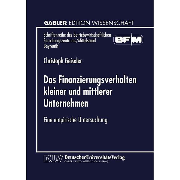Das Finanzierungsverhalten kleiner und mittlerer Unternehmen / Schriftenreihe des Betriebswirtschaftlichen Forschungszentrums/Mittelstand Bayreuth