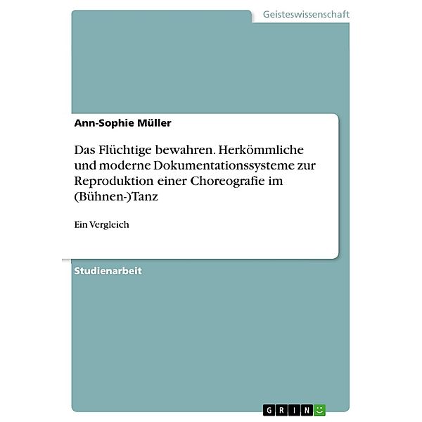 Das Flüchtige bewahren. Herkömmliche und moderne Dokumentationssysteme zur Reproduktion einer Choreografie im (Bühnen-)Tanz, Ann-Sophie Müller