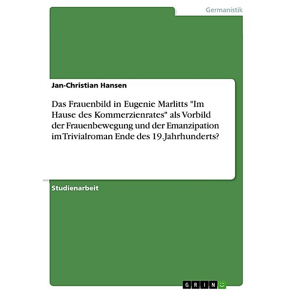 Das Frauenbild in Eugenie Marlitts Im Hause des Kommerzienrates als Vorbild der Frauenbewegung und der Emanzipation im Trivialroman Ende des 19.Jahrhunderts?, Jan-Christian Hansen