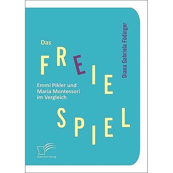 Das freie Spiel: Emmi Pikler und Maria Montessori im Vergleich, Diana Gabriela Födinger
