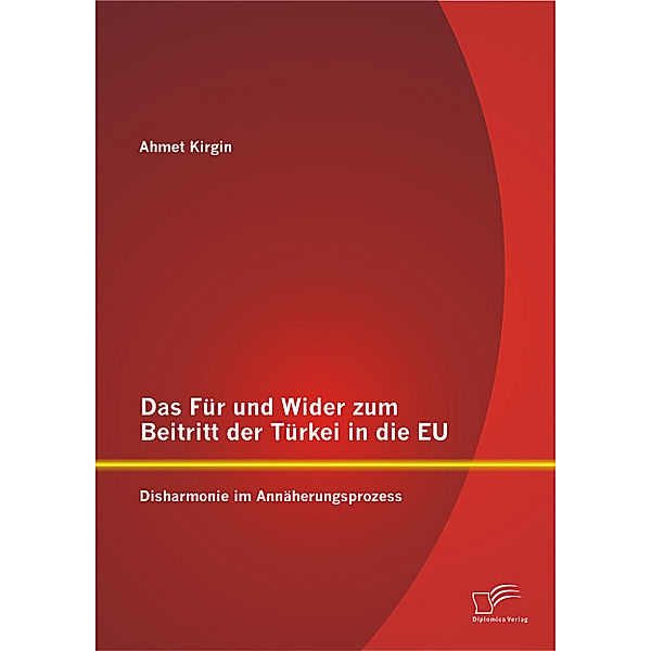 Das Für und Wider zum Beitritt der Türkei in die EU: Disharmonie im Annäherungsprozess, Ahmet Kirgin