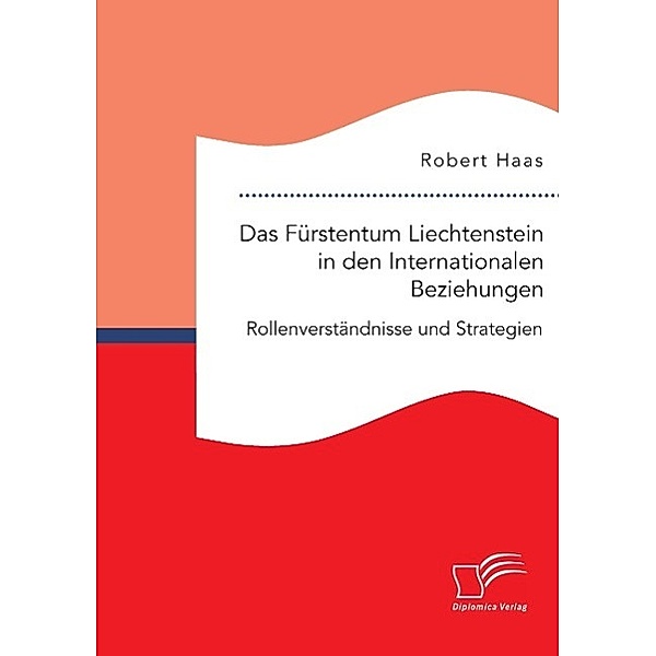 Das Fürstentum Liechtenstein in den Internationalen Beziehungen: Rollenverständnisse und Strategien, Robert Haas