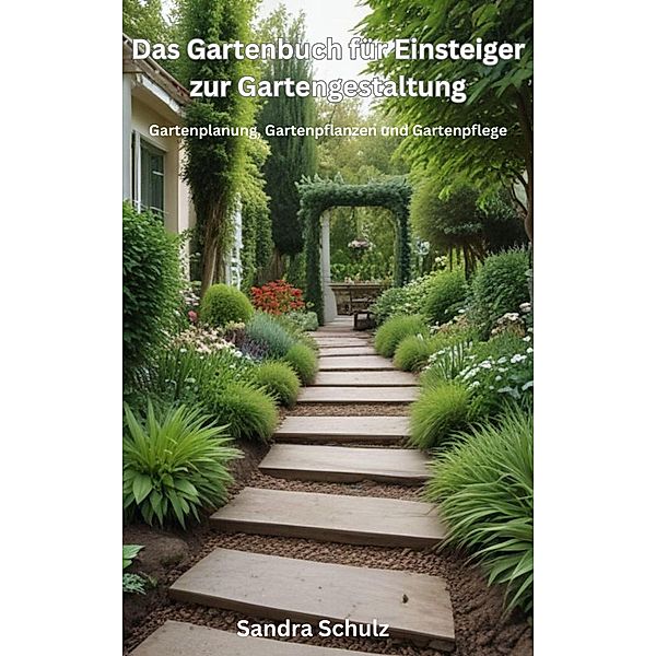 Das Gartenbuch für Einsteiger zur Gartengestaltung, Gartenplanung, Gartenpflanzen und Gartenpflege, Sandra Schulz
