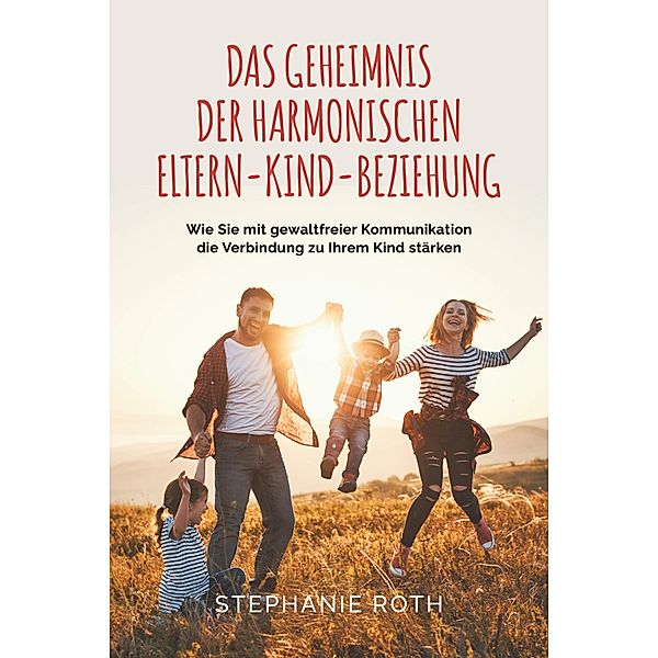 Das Geheimnis der harmonischen Eltern-Kind-Beziehung, Stephanie Roth