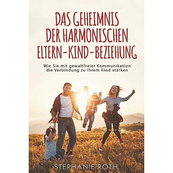 Das Geheimnis der harmonischen Eltern-Kind-Beziehung, Stephanie Roth