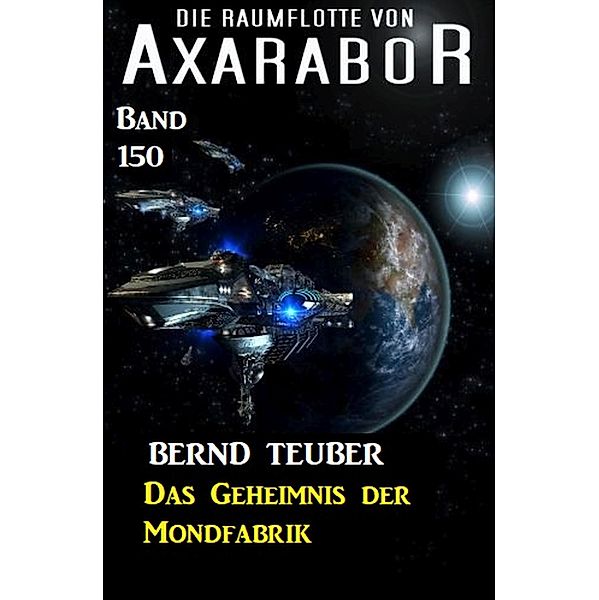 Das Geheimnis der Mondfabrik: Die Raumflotte von Axarabor -  Band 150 / Axarabor Bd.150, Bernd Teuber