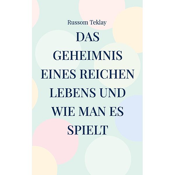 Das Geheimnis eines reichen Lebens und wie man es spielt / Das Geheimnis Eines reichen Lebens und wie man es spielt Bd.1, Russom Teklay