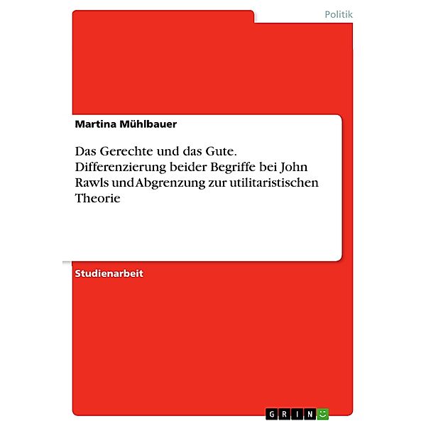 Das Gerechte und das Gute. Differenzierung beider Begriffe bei John Rawls und Abgrenzung zur utilitaristischen Theorie, Martina Mühlbauer