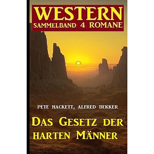 Das Gesetz der harten Männer: Western Sammelband 4 Romane, Alfred Bekker, Pete Hackett