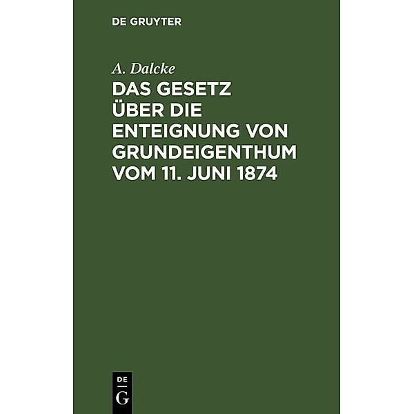 Das Gesetz über die Enteignung von Grundeigenthum vom 11. Juni 1874, A. Dalcke