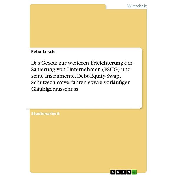 Das Gesetz zur weiteren Erleichterung der Sanierung von Unternehmen (ESUG) und seine Instrumente. Debt-Equity-Swap, Schutzschirmverfahren sowie vorläufiger Gläubigerausschuss, Felix Lesch