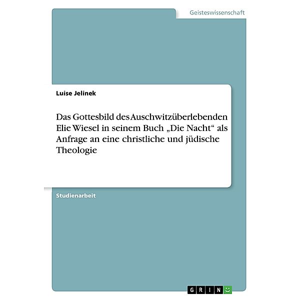 Das Gottesbild des Auschwitzüberlebenden Elie Wiesel in seinem Buch Die Nacht als Anfrage an eine christliche und jüdi, Luise Jelinek