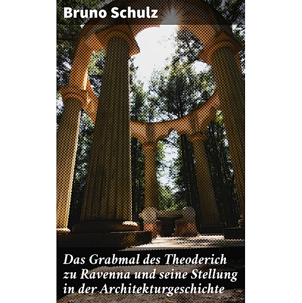 Das Grabmal des Theoderich zu Ravenna und seine Stellung in der Architekturgeschichte, Bruno Schulz