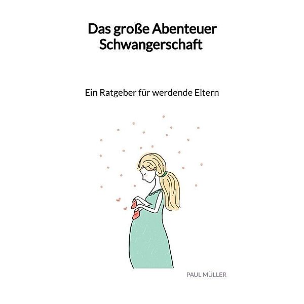 Das grosse Abenteuer Schwangerschaft - Ein Ratgeber für werdende Eltern, Paul Müller