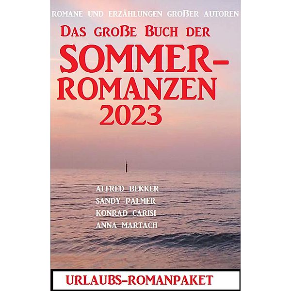 Das große Buch der Sommerromanzen 2023 - Romane und Kurzgeschichten großer Autoren, Alfred Bekker, Sandy Palmer, Konrad Carisi, Anna Martach