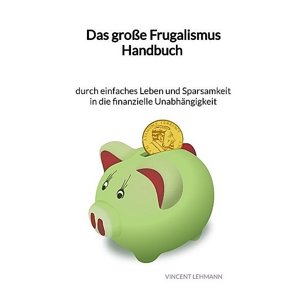 Das grosse Frugalismus Handbuch - durch einfaches Leben und Sparsamkeit in die finanzielle Unabhängigkeit, Vincent Lehmann