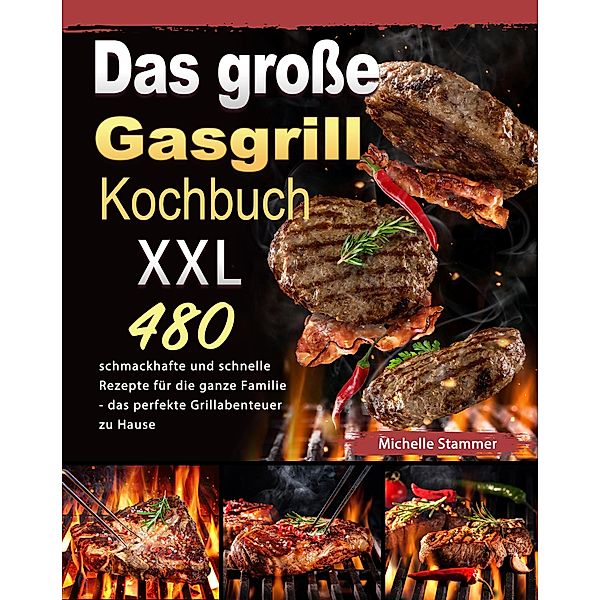 Das große Gasgrill Kochbuch XXL: 480 schmackhafte und schnelle Rezepte für die ganze Familie - das perfekte Grillabenteuer zu Hause, Michelle Stammer