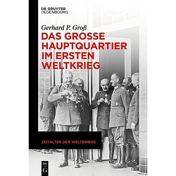 Das Grosse Hauptquartier im Ersten Weltkrieg / Zeitalter der Weltkriege (DeGruyter Verlage) Bd.24, Gerhard P. Gross