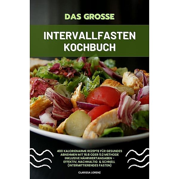 Das große Intervallfasten Kochbuch: 400 kalorienarme Rezepte für gesundes Abnehmen mit 16:8 oder 5:2 Methode inklusive Nährwertangaben - effektiv, nachhaltig und schnell (Intermittierendes Fasten), Clarissa Lorenz