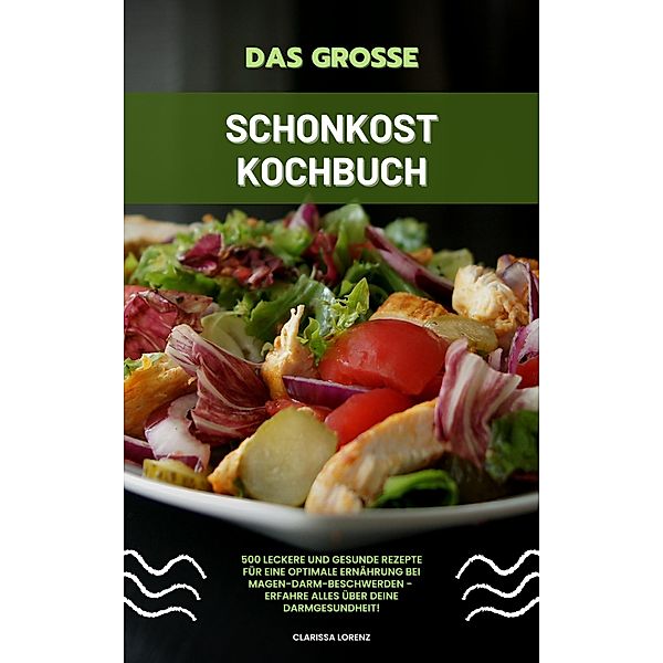 Das große Schonkost Kochbuch: 500 leckere und gesunde Rezepte für eine optimale Ernährung bei Magen-Darm-Beschwerden - Erfahre alles über deine Darmgesundheit!, Clarissa Lorenz