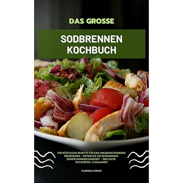 Das grosse Sodbrennen Kochbuch: 500 köstliche Rezepte für eine magenschonende Ernährung - Entdecke die Geheimnisse deiner Darmgesundheit - inklusive Zuckerfrei-Challenge!, Clarissa Lorenz