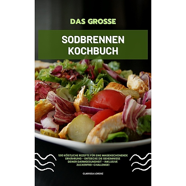 Das große Sodbrennen Kochbuch: 500 köstliche Rezepte für eine magenschonende Ernährung - Entdecke die Geheimnisse deiner Darmgesundheit - inklusive Zuckerfrei-Challenge!, Clarissa Lorenz