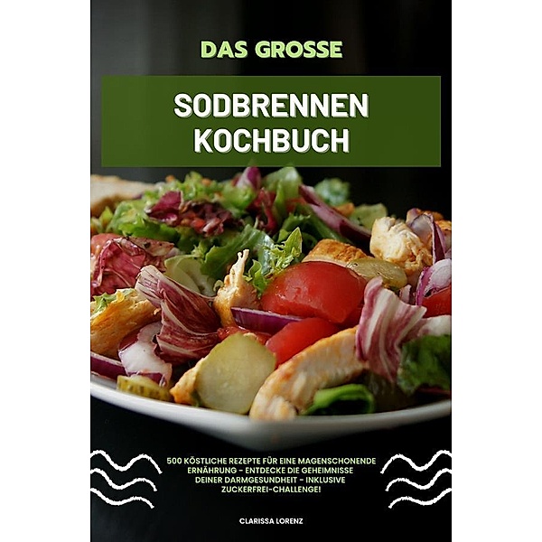 Das grosse Sodbrennen Kochbuch: 500 köstliche Rezepte für eine magenschonende Ernährung - Entdecke die Geheimnisse deiner Darmgesundheit - inklusive Zuckerfrei-Challenge!, Clarissa Lorenz