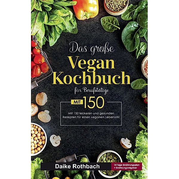 Das grosse Vegan Kochbuch für Berufstätige! Inklusive 14 Tage Ernährungsplan und Ernährungsratgeber! 1. Auflage, Daike Rothbach