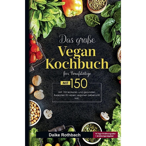 Das große Vegan Kochbuch für Berufstätige! Inklusive 14 Tage Ernährungsplan und Ernährungsratgeber! 1. Auflage, Daike Rothbach