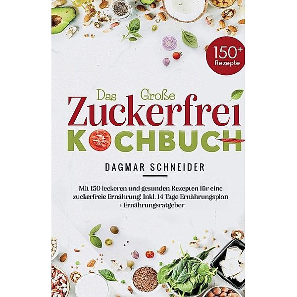 Das Grosse Zuckerfrei Kochbuch - Mit 150 leckeren und gesunden Rezepten für eine zuckerfreie Ernährung!, Dagmar Schneider