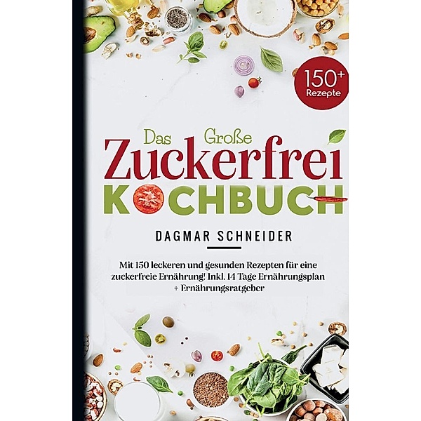 Das Große Zuckerfrei Kochbuch - Mit 150 leckeren und gesunden Rezepten für eine zuckerfreie Ernährung!, Dagmar Schneider