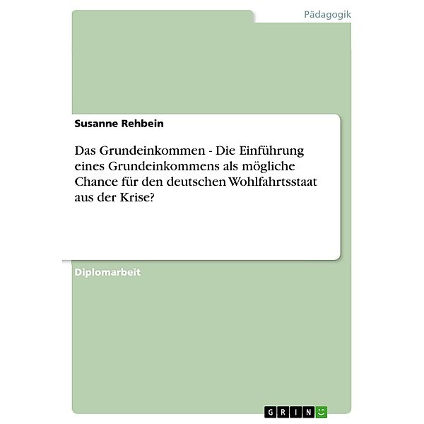 Das Grundeinkommen - Die Einführung eines Grundeinkommens als mögliche Chance für den deutschen Wohlfahrtsstaat aus der Krise?, Susanne Rehbein