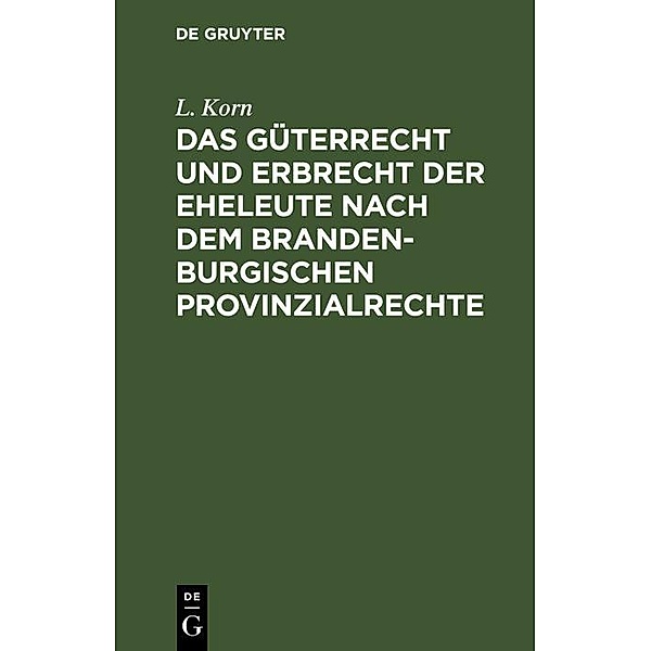 Das Güterrecht und Erbrecht der Eheleute nach dem brandenburgischen Provinzialrechte, L. Korn