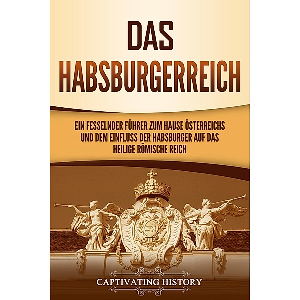 Das Habsburgerreich: Ein fesselnder Führer zum Hause Österreichs und dem Einfluss der Habsburger auf das Heilige Römische Reich, Captivating History