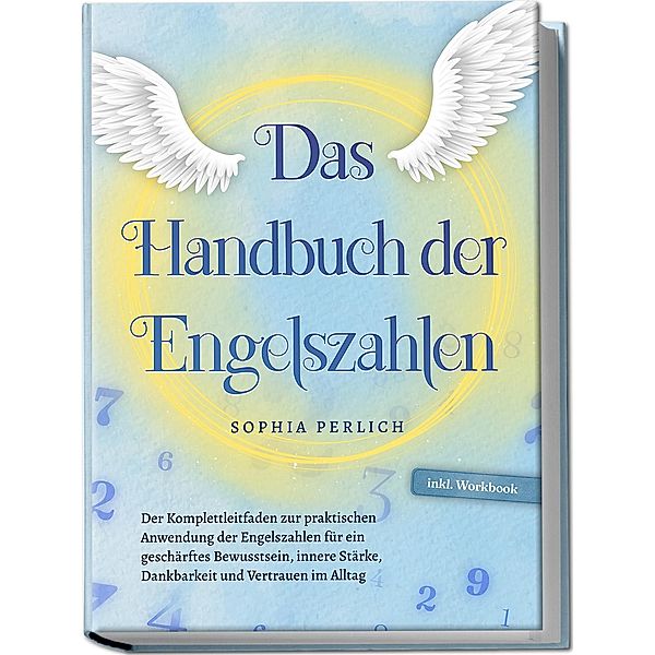 Das Handbuch der Engelszahlen: Der Komplettleitfaden zur praktischen Anwendung der Engelszahlen für ein geschärftes Bewusstsein, innere Stärke, Dankbarkeit und Vertrauen im Alltag - inkl. Workbook, Sophia Perlich