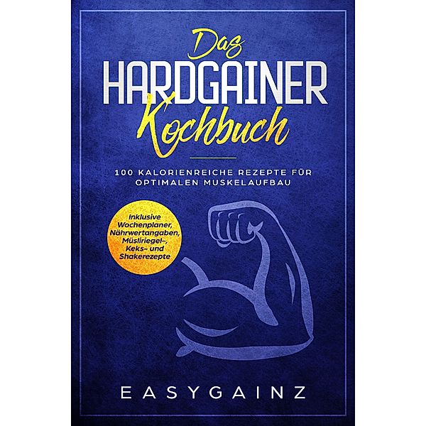 Das Hardgainer Kochbuch: 100 kalorienreiche Rezepte für optimalen Muskelaufbau - Inklusive Wochenplaner, Nährwertangaben, Müsliriegel-, Keks- und Shakerezepte, Easy Gainz