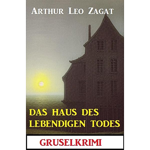 Das Haus des lebendigen Todes: Gruselkrimi, Arthur Leo Zagat