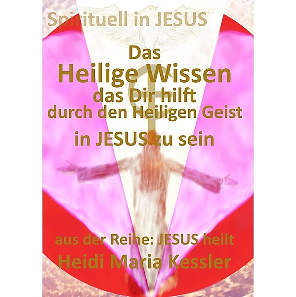 Das Heilige Wissen, das Dir hilft, durch den Heiligen Geist in JESUS zu sein, Heidi Maria Kessler