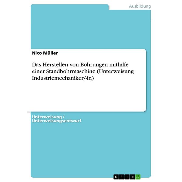 Das Herstellen von Bohrungen mithilfe einer Standbohrmaschine (Unterweisung Industriemechaniker/-in), Nico Müller