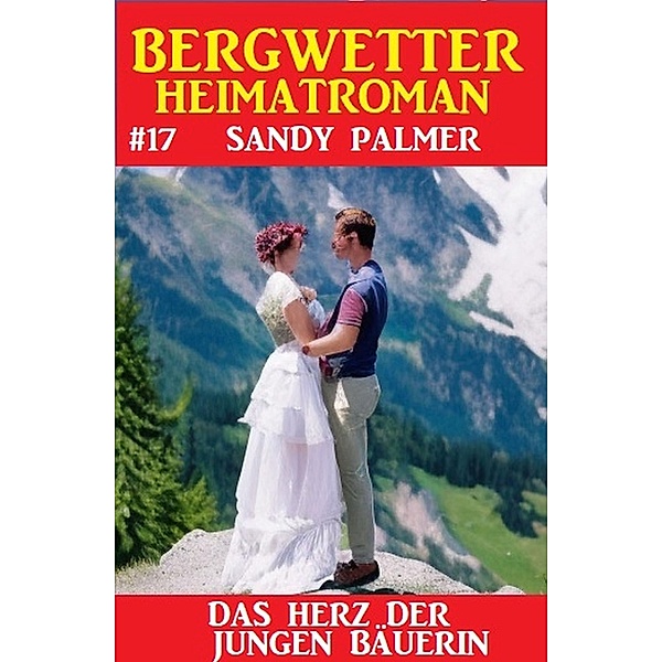 Das Herz der jungen Bäuerin: Bergwetter Heimatroman 17, Sandy Palmer