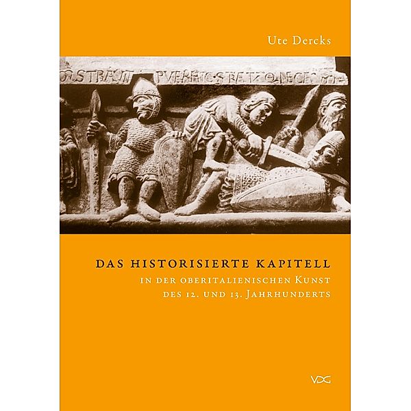 Das historisierte Kapitell in der oberitalienischen Kunst des 12. und 13. Jahrhunderts, Ute Dercks