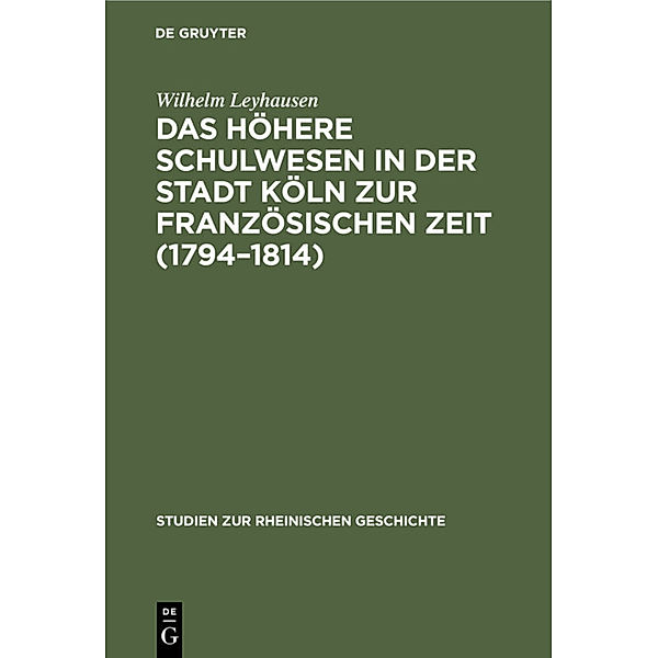 Das höhere Schulwesen in der Stadt Köln zur französischen Zeit (1794-1814), Wilhelm Leyhausen