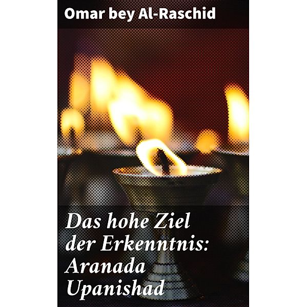 Das hohe Ziel der Erkenntnis: Aranada Upanishad, Omar Bey Al-Raschid