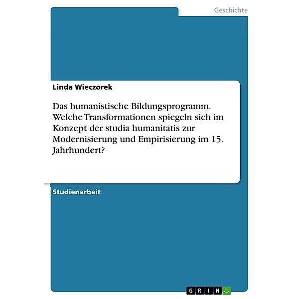 Das humanistische Bildungsprogramm. Welche Transformationen spiegeln sich im Konzept der studia humanitatis zur Modernisierung und Empirisierung im 15. Jahrhundert?, Linda Wieczorek